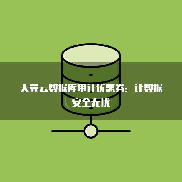 天翼云数据库审计优惠券：让数据安全无忧