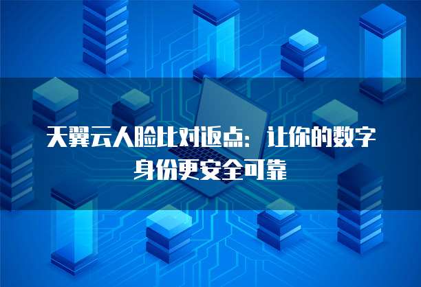 天翼云人脸比对返点:让你的数字身份更安全可靠