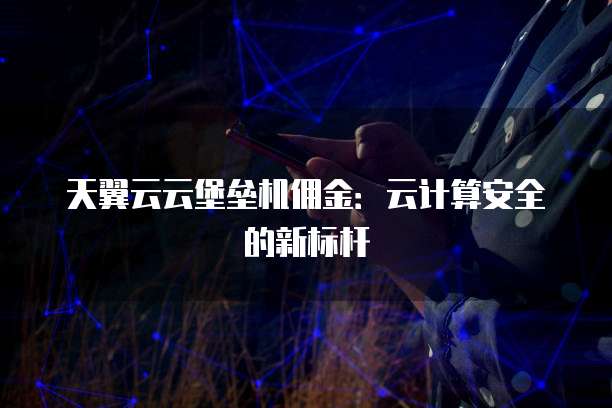 天翼云云堡垒机佣金:云计算安全的新标杆