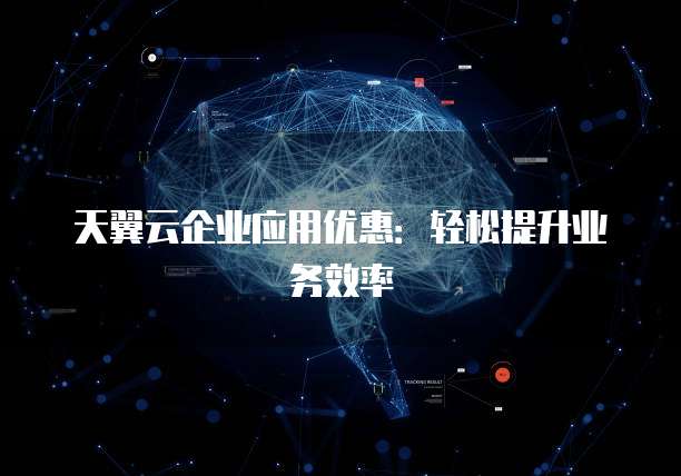 天翼云企业应用优惠:轻松提升业务效率