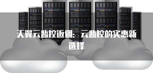 天翼云监控返佣:云监控的实惠新选择