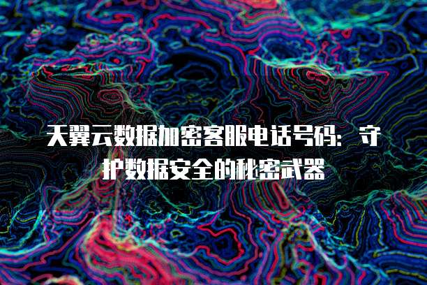 天翼云数据加密客服电话号码:守护数据安全的秘密武器