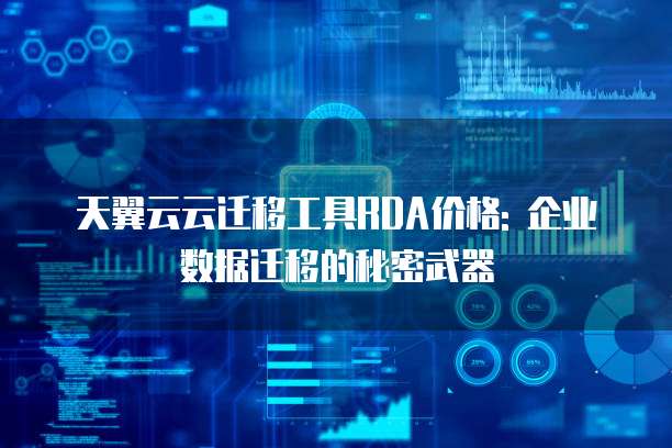 天翼云云迁移工具RDA价格: 企业数据迁移的秘密武器
