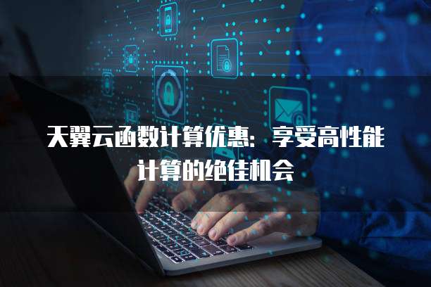 天翼云函数计算优惠：享受高性能计算的绝佳机会