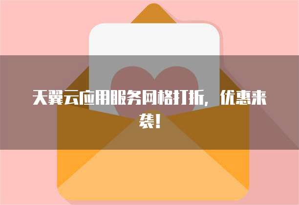 天翼云应用服务网格打折，优惠来袭！