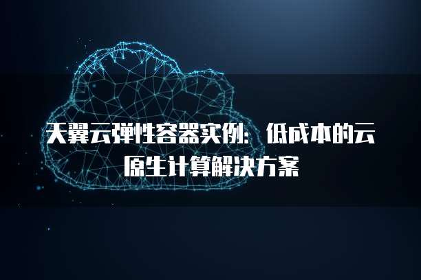 天翼云弹性容器实例：低成本的云原生计算解决方案