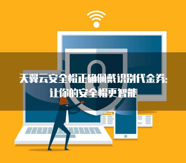 天翼云安全帽正确佩戴识别代金券:让你的安全帽更智能