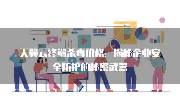 天翼云终端杀毒价格:揭秘企业安全防护的秘密武器