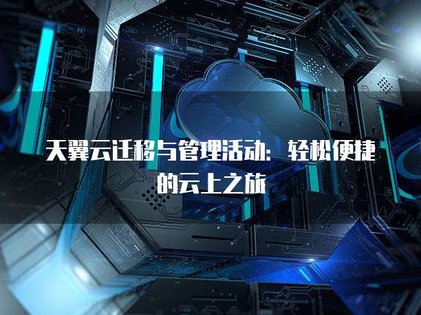 天翼云迁移与管理活动:轻松便捷的云上之旅