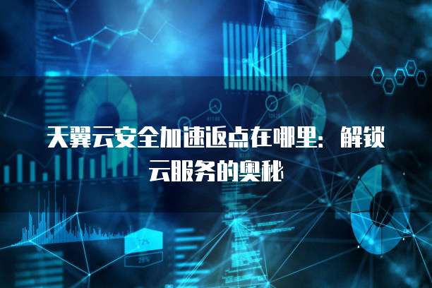 天翼云安全加速返点在哪里:解锁云服务的奥秘