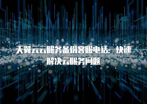 天翼云云服务备份客服电话:快速解决云服务问题