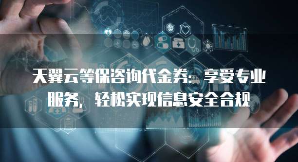 天翼云等保咨询代金券:享受专业服务,轻松实现信息安全合规