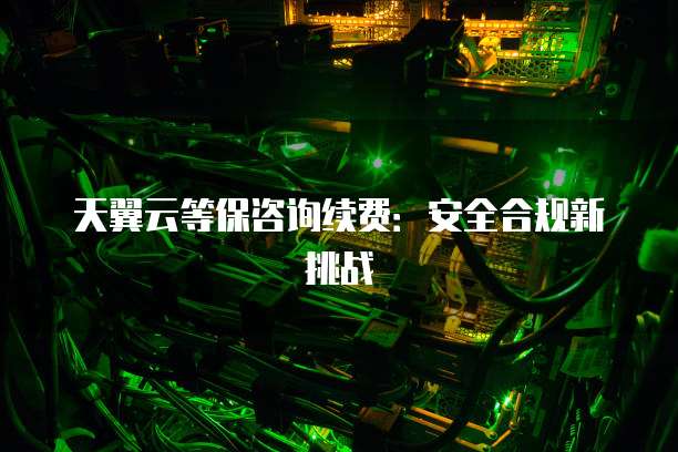 天翼云等保咨询续费:安全合规新挑战