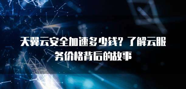 天翼云安全加速多少钱?了解云服务价格背后的故事