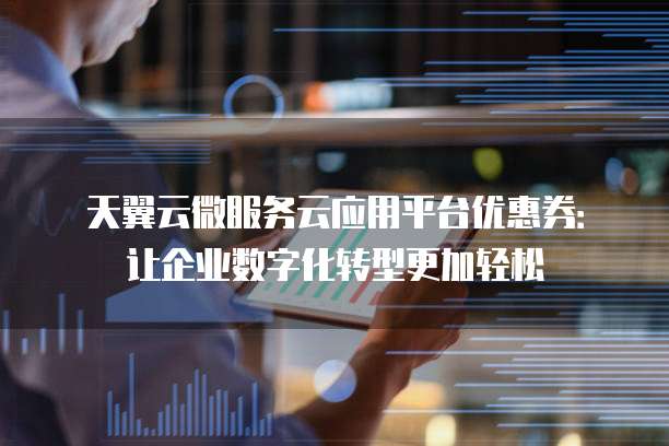 天翼云微服务云应用平台优惠券：让企业数字化转型更加轻松