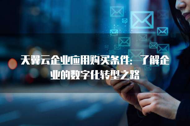 天翼云企业应用购买条件:了解企业的数字化转型之路