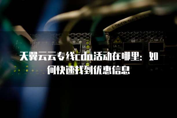 天翼云云专线cda活动在哪里:如何快速找到优惠信息