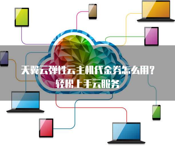 天翼云弹性云主机代金券怎么用?轻松上手云服务
