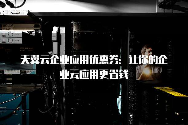 天翼云企业应用优惠券:让你的企业云应用更省钱
