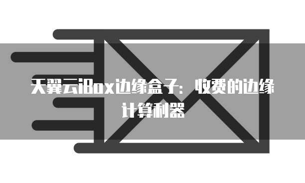 天翼云iBox边缘盒子:收费的边缘计算利器