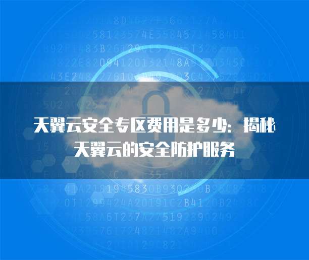 天翼云安全专区费用是多少:揭秘天翼云的安全防护服务