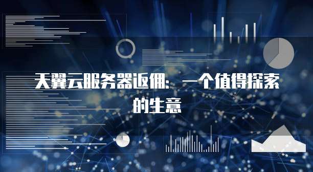 天翼云服务器返佣:一个值得探索的生意