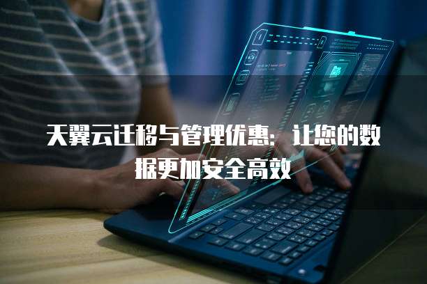 天翼云迁移与管理优惠：让您的数据更加安全高效