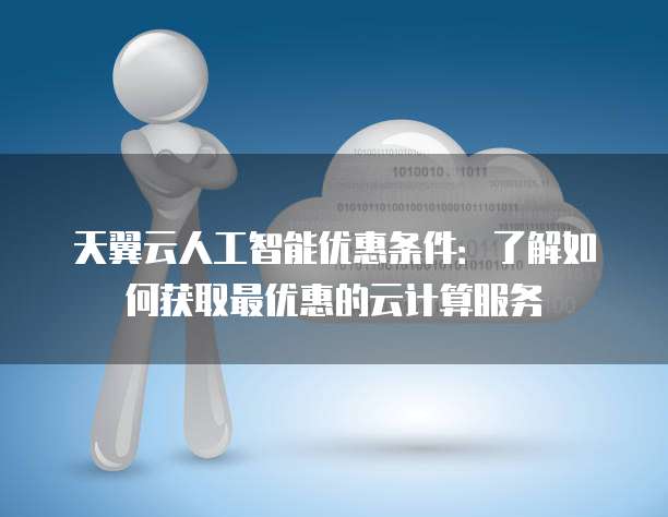 天翼云人工智能优惠条件:了解如何获取最优惠的云计算服务