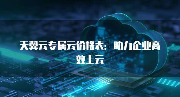 天翼云专属云价格表:助力企业高效上云