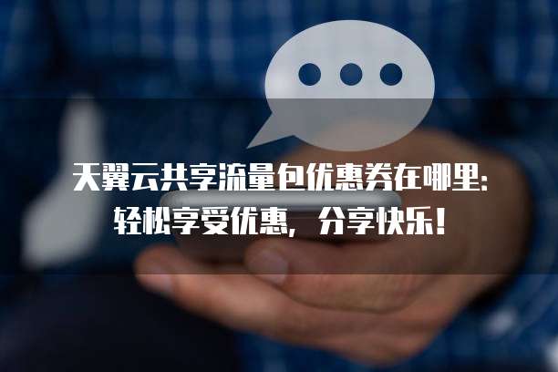 天翼云共享流量包优惠券在哪里:轻松享受优惠,分享快乐!