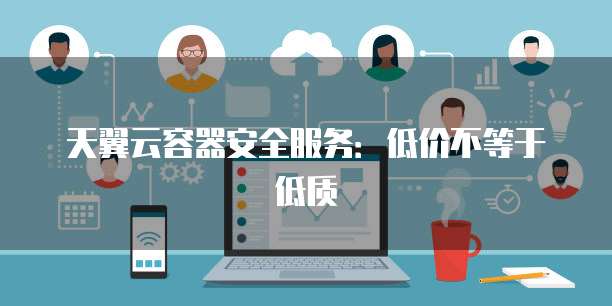 天翼云容器安全服务:低价不等于低质