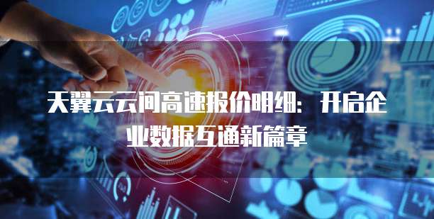 天翼云云间高速报价明细:开启企业数据互通新篇章