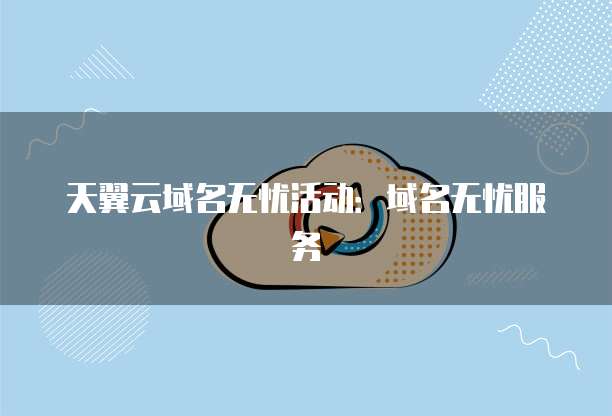 天翼云域名无忧活动：域名无忧服务