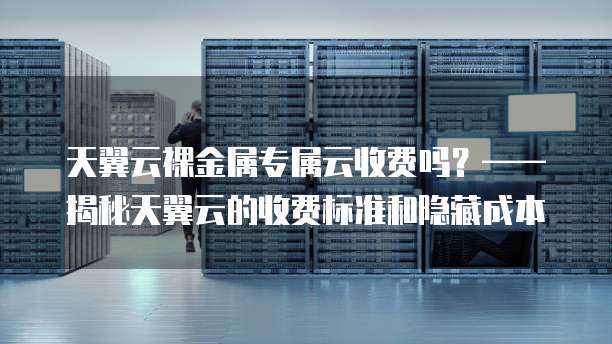 天翼云裸金属专属云收费吗？&mdash;&mdash;揭秘天翼云的收费标准和隐藏成本