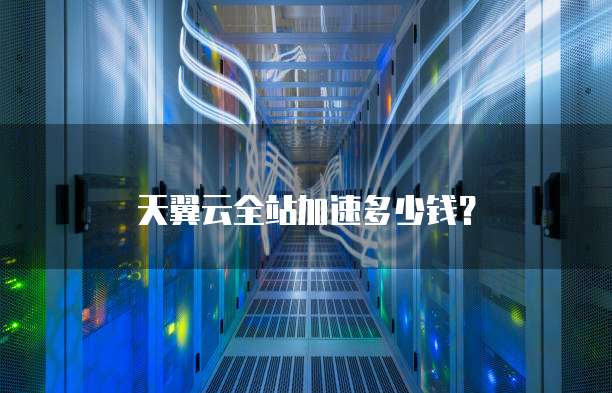 天翼云全站加速多少钱?