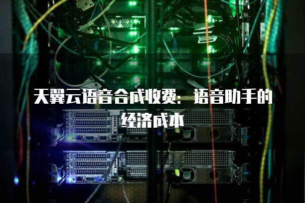 天翼云语音合成收费:语音助手的经济成本