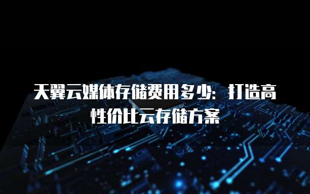 天翼云媒体存储费用多少:打造高性价比云存储方案
