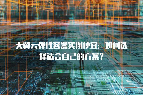 天翼云弹性容器实例便宜:如何选择适合自己的方案?