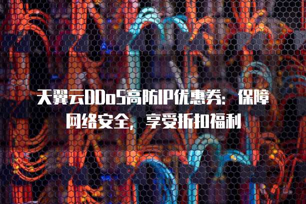 天翼云DDoS高防IP优惠券:保障网络安全,享受折扣福利