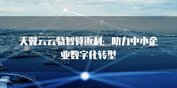 天翼云云骁智算返利:助力中小企业数字化转型