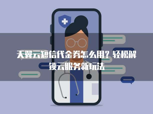 天翼云短信代金券怎么用?轻松解锁云服务新玩法
