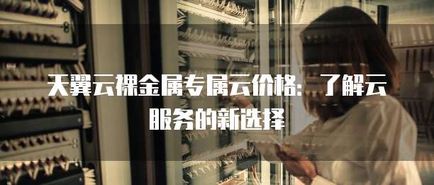 天翼云裸金属专属云价格:了解云服务的新选择
