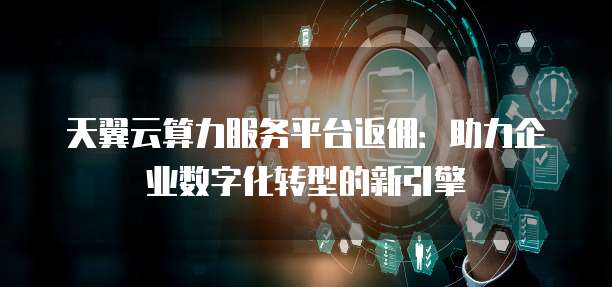 天翼云算力服务平台返佣:助力企业数字化转型的新引擎