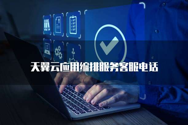 天翼云应用编排服务客服电话