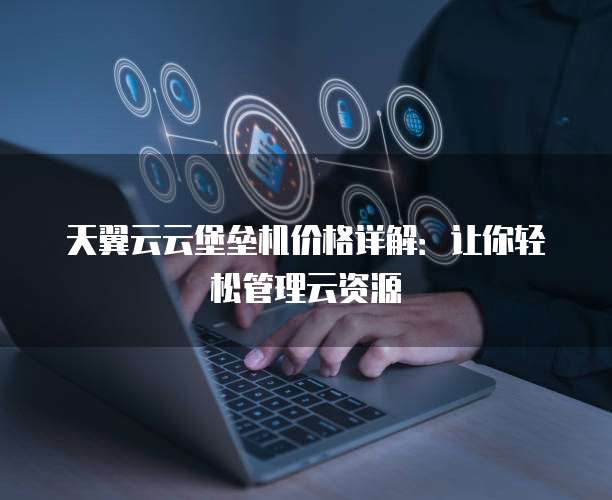 天翼云云堡垒机价格详解:让你轻松管理云资源