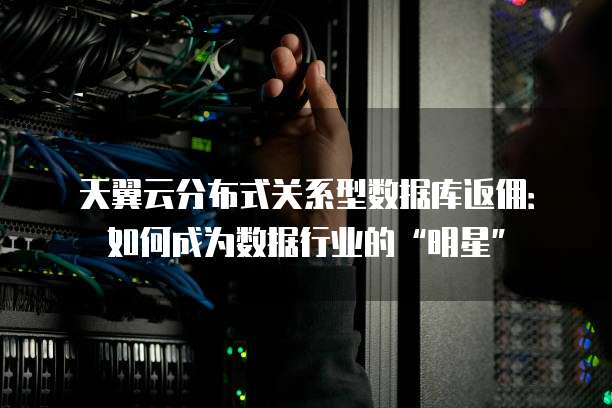 天翼云分布式关系型数据库返佣:如何成为数据行业的“明星”