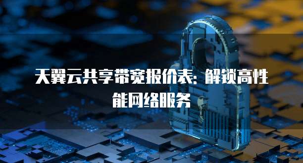 天翼云共享带宽报价表: 解锁高性能网络服务