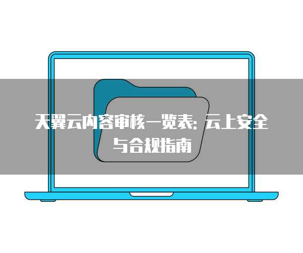 天翼云内容审核一览表: 云上安全与合规指南