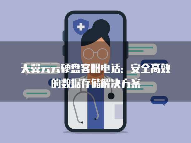 天翼云云硬盘客服电话:安全高效的数据存储解决方案