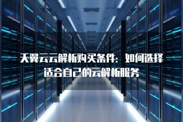 天翼云云解析购买条件：如何选择适合自己的云解析服务